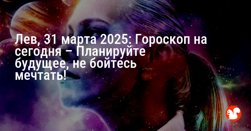 Лев, 31 марта 2025: Гороскоп на сегодня – Планируйте будущее, не бойтесь мечтать!