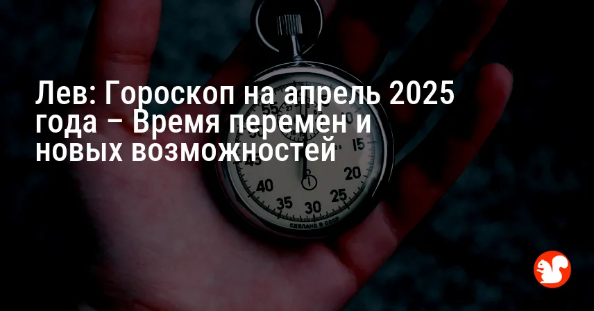 Лев: Гороскоп на апрель 2025 года – Время перемен и новых возможностей