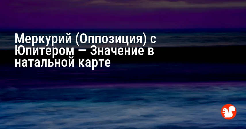 Меркурий (Оппозиция) с Юпитером — Значение в натальной карте