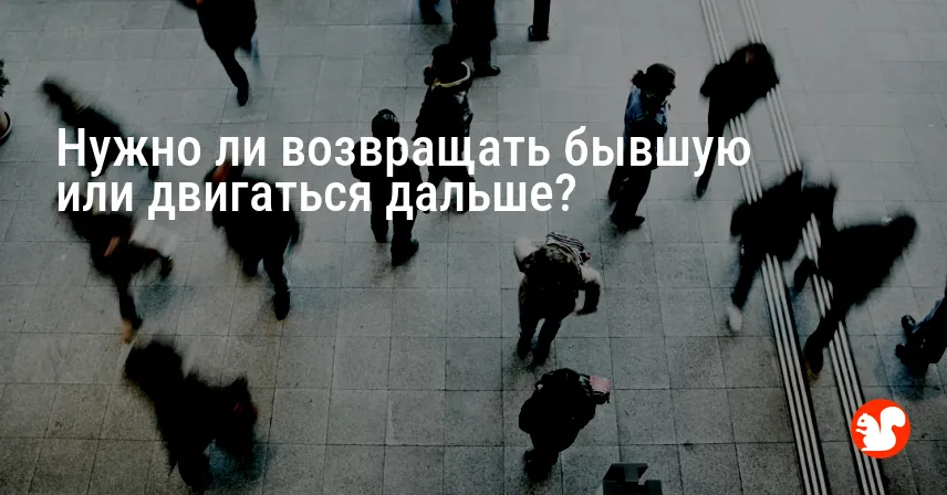 Нужно ли возвращать бывшую или двигаться дальше?