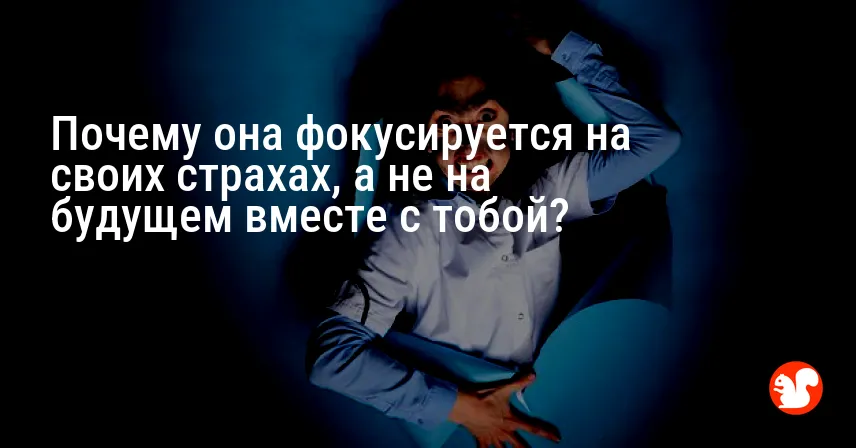 Почему она фокусируется на своих страхах, а не на будущем вместе с тобой?
