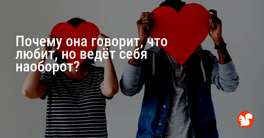 Почему она говорит, что любит, но ведёт себя наоборот?
