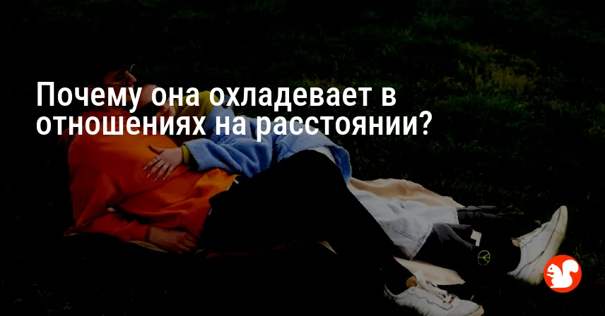 Почему она охладевает в отношениях на расстоянии?