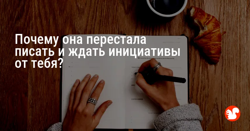 Почему она перестала писать и ждать инициативы от тебя?
