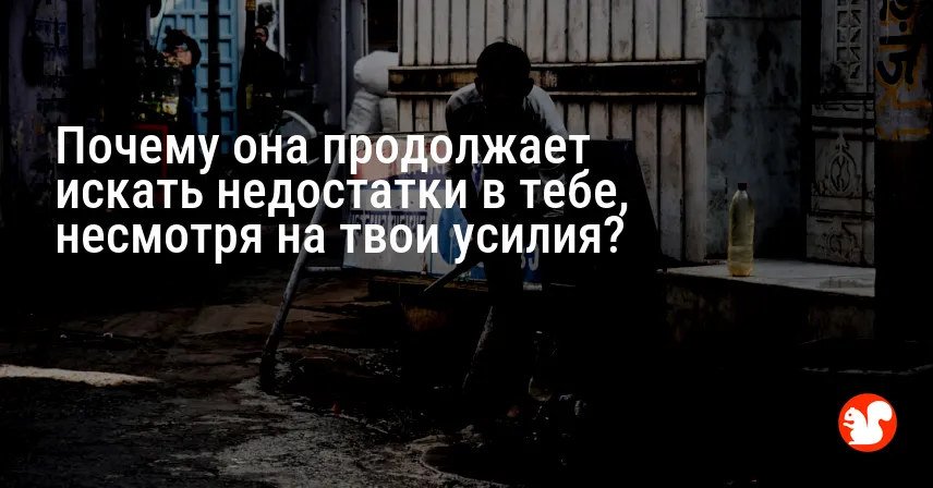 Почему она продолжает искать недостатки в тебе, несмотря на твои усилия?