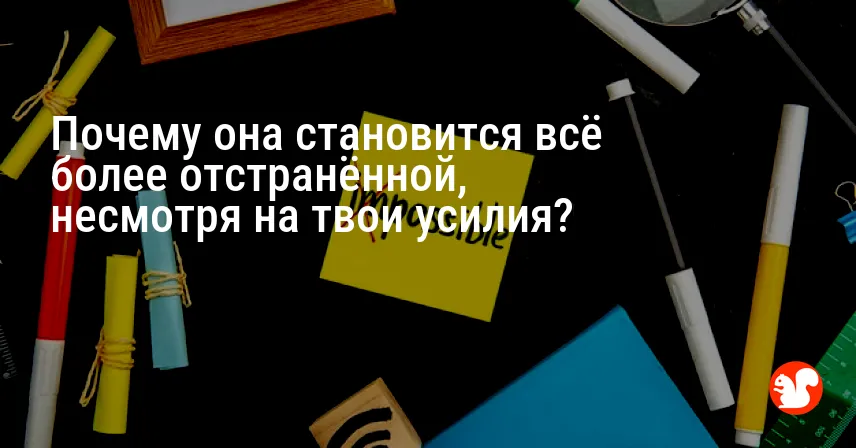 Почему она становится всё более отстранённой, несмотря на твои усилия?