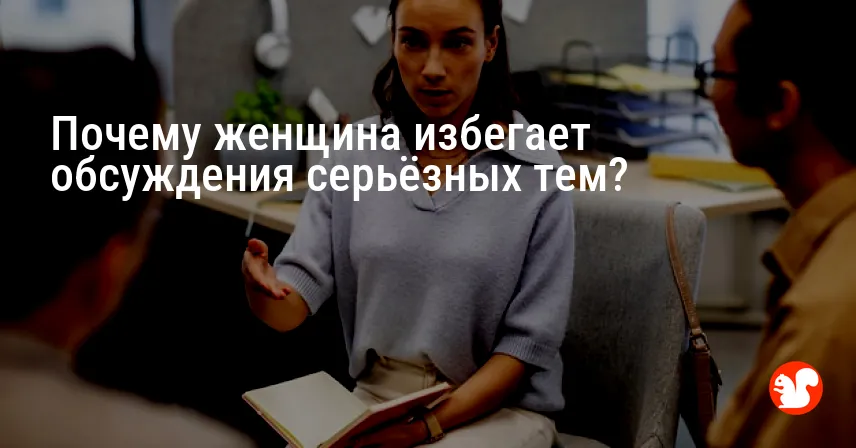 Почему женщина избегает обсуждения серьёзных тем?