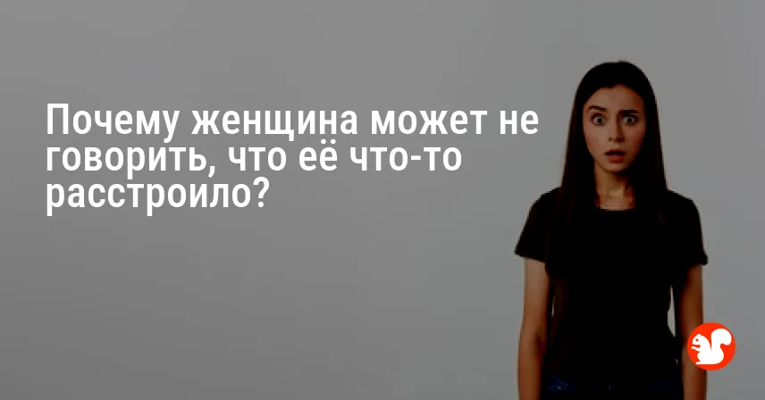 Почему женщина может не говорить, что её что-то расстроило?