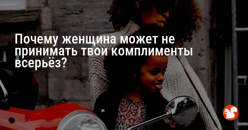 Почему женщина может не принимать твои комплименты всерьёз?