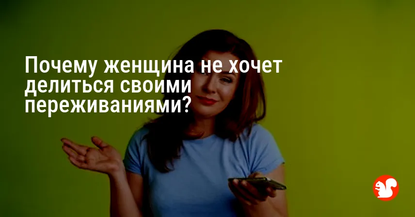 Почему женщина не хочет делиться своими переживаниями?