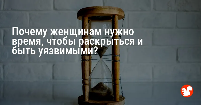 Почему женщинам нужно время, чтобы раскрыться и быть уязвимыми?