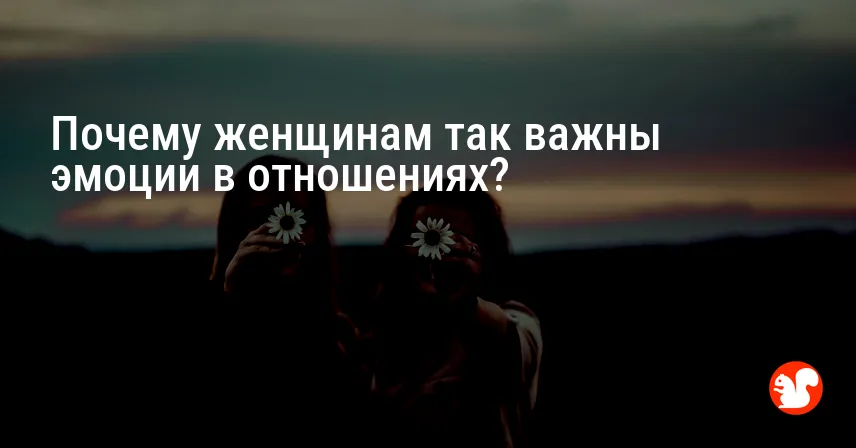 Почему женщинам так важны эмоции в отношениях?