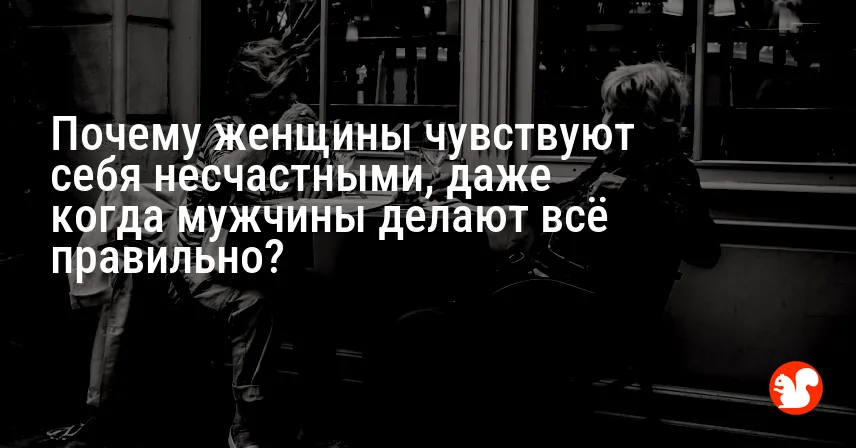 Почему женщины чувствуют себя несчастными, даже когда мужчины делают всё правильно?