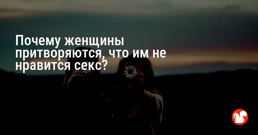 Почему женщины притворяются, что им не нравится секс?