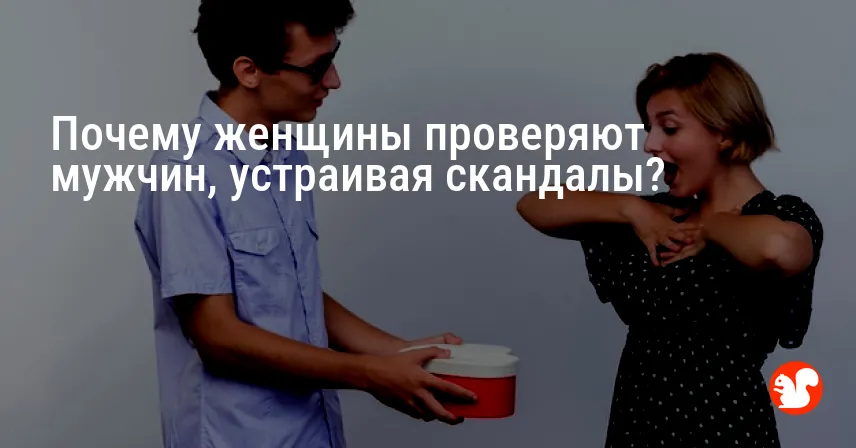 Почему женщины проверяют мужчин, устраивая скандалы?