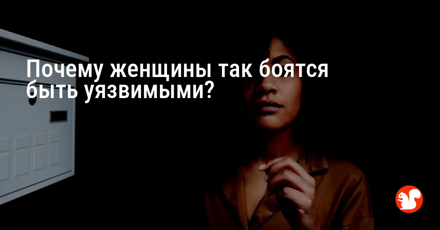 Почему женщины так боятся быть уязвимыми?