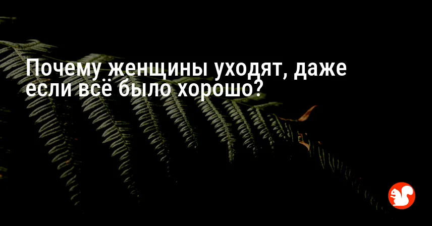Почему женщины уходят, даже если всё было хорошо?