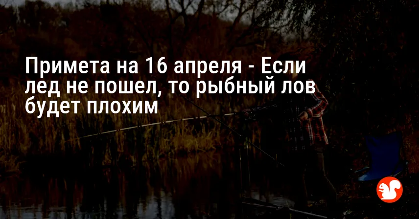 Примета на 16 апреля — Если лед не пошел, то рыбный лов будет плохим