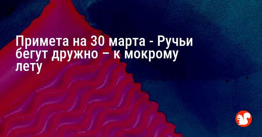 Примета на 30 марта — Ручьи бегут дружно – к мокрому лету