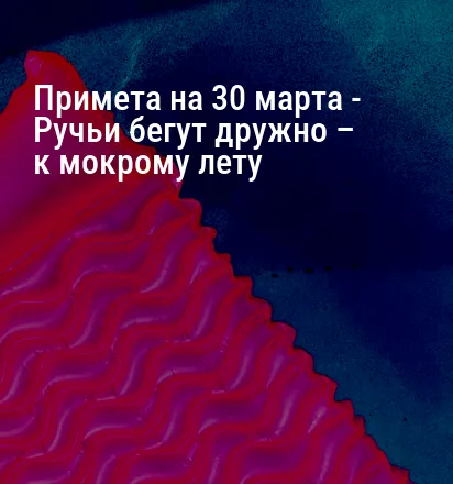 Примета на 30 марта — Ручьи бегут дружно – к мокрому лету