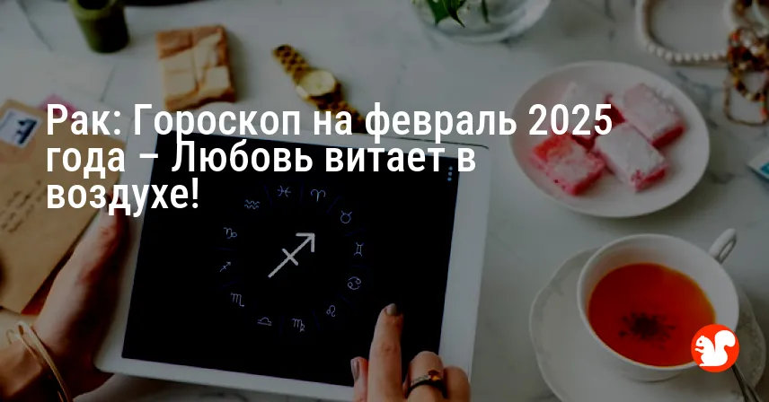 Рак: Гороскоп на февраль 2025 года – Любовь витает в воздухе!