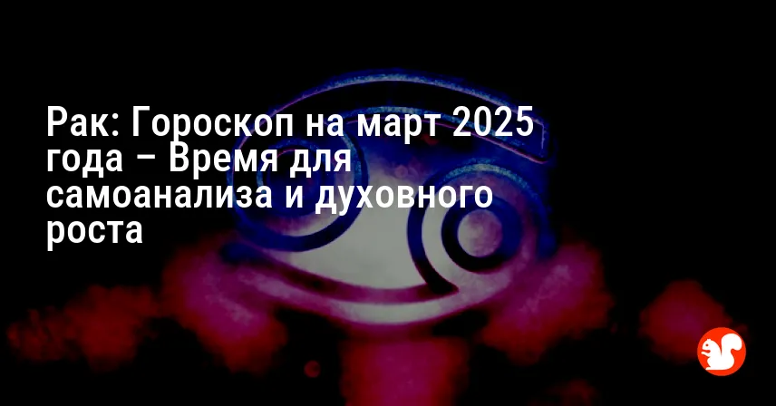 Рак: Гороскоп на март 2025 года – Время для самоанализа и духовного роста