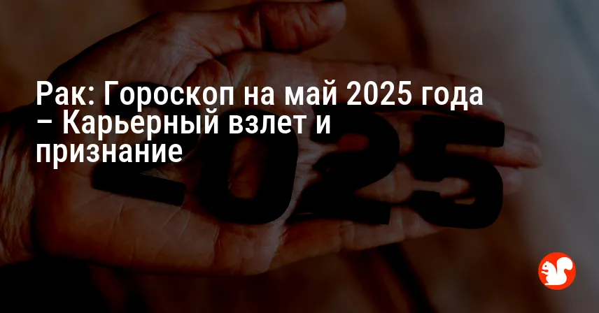 Рак: Гороскоп на май 2025 года – Карьерный взлет и признание