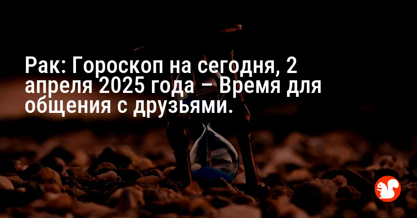 Рак: Гороскоп на сегодня, 2 апреля 2025 года – Время для общения с друзьями.