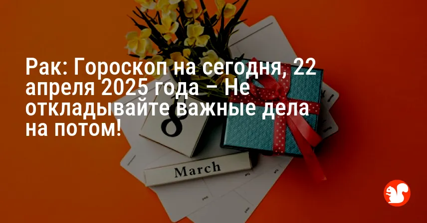 Рак: Гороскоп на сегодня, 22 апреля 2025 года – Не откладывайте важные дела на потом!