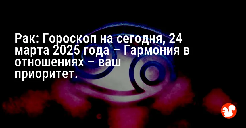 Рак: Гороскоп на сегодня, 24 марта 2025 года – Гармония в отношениях – ваш приоритет.