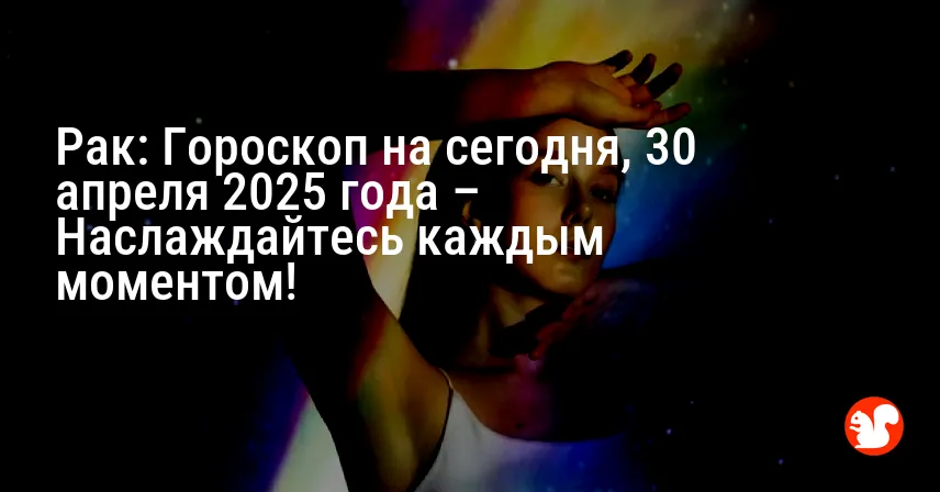 Рак: Гороскоп на сегодня, 30 апреля 2025 года – Наслаждайтесь каждым моментом!