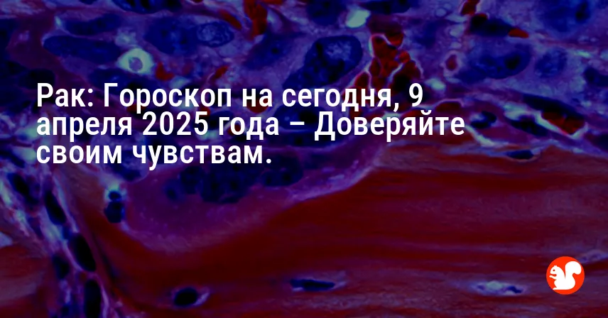 Рак: Гороскоп на сегодня, 9 апреля 2025 года – Доверяйте своим чувствам.