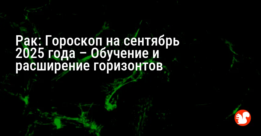 Рак: Гороскоп на сентябрь 2025 года – Обучение и расширение горизонтов
