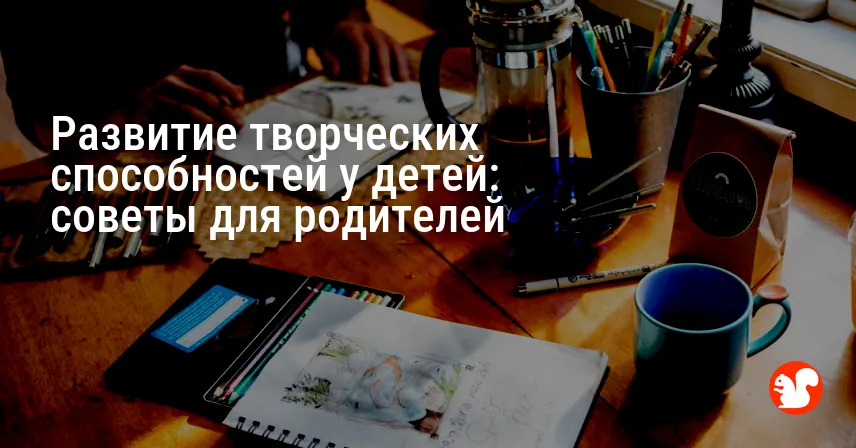 Развитие творческих способностей у детей: советы для родителей