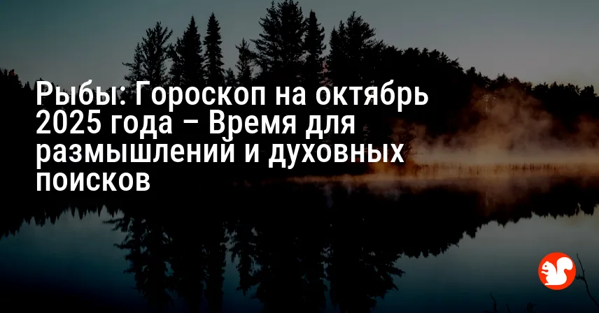 Рыбы: Гороскоп на октябрь 2025 года – Время для размышлений и духовных поисков