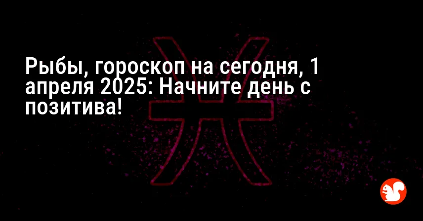 Рыбы, гороскоп на сегодня, 1 апреля 2025: Начните день с позитива!