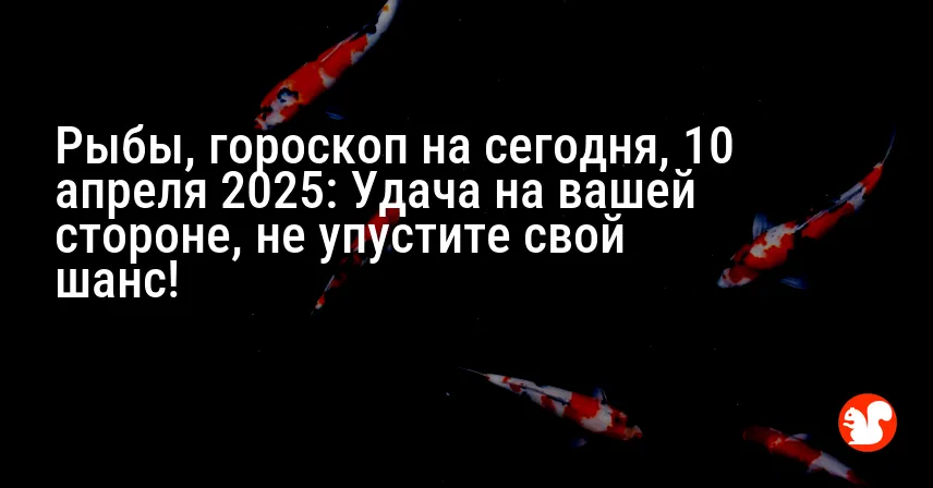 Рыбы, гороскоп на сегодня, 10 апреля 2025: Удача на вашей стороне, не упустите свой шанс!