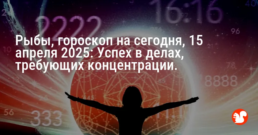 Рыбы, гороскоп на сегодня, 15 апреля 2025: Успех в делах, требующих концентрации.