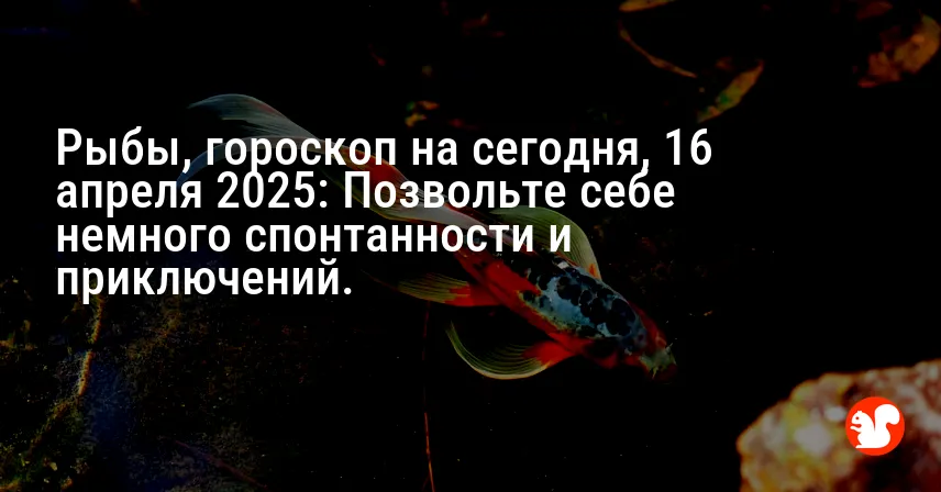 Рыбы, гороскоп на сегодня, 16 апреля 2025: Позвольте себе немного спонтанности и приключений.