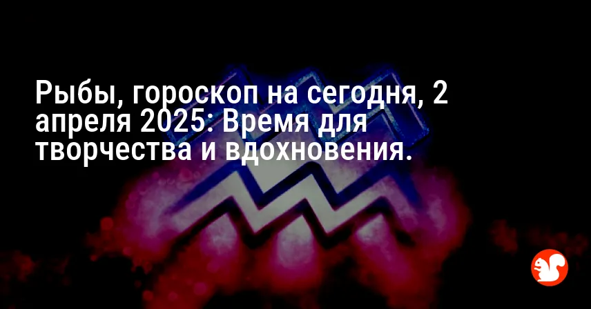 Рыбы, гороскоп на сегодня, 2 апреля 2025: Время для творчества и вдохновения.