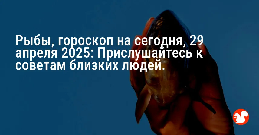 Рыбы, гороскоп на сегодня, 29 апреля 2025: Прислушайтесь к советам близких людей.