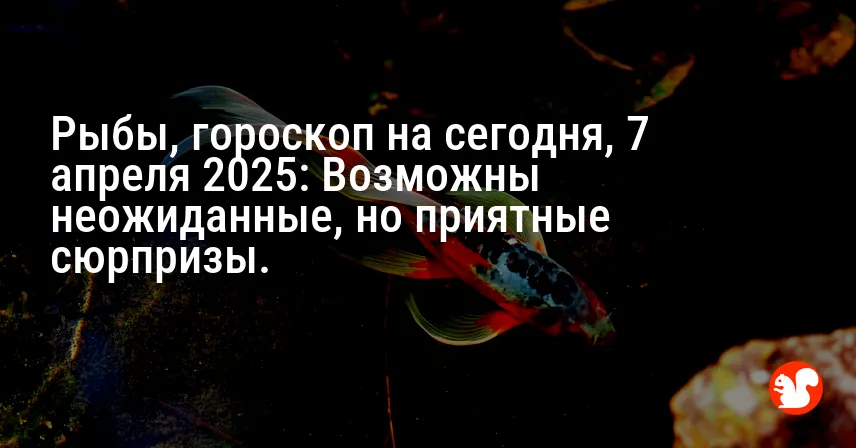 Рыбы, гороскоп на сегодня, 7 апреля 2025: Возможны неожиданные, но приятные сюрпризы.