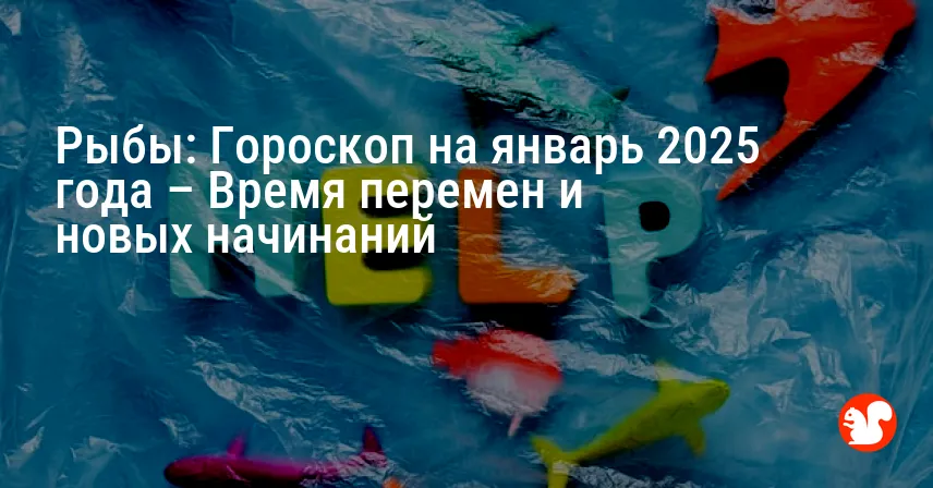 Рыбы: Гороскоп на январь 2025 года – Время перемен и новых начинаний