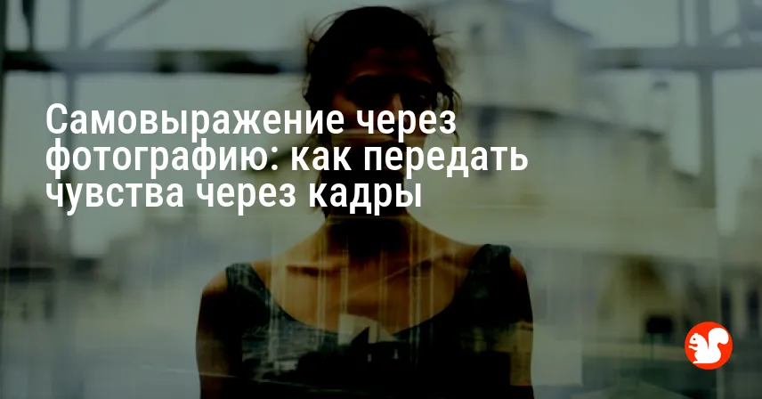 Самовыражение через фотографию: как передать чувства через кадры