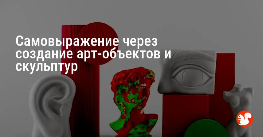 Самовыражение через создание арт-объектов и скульптур