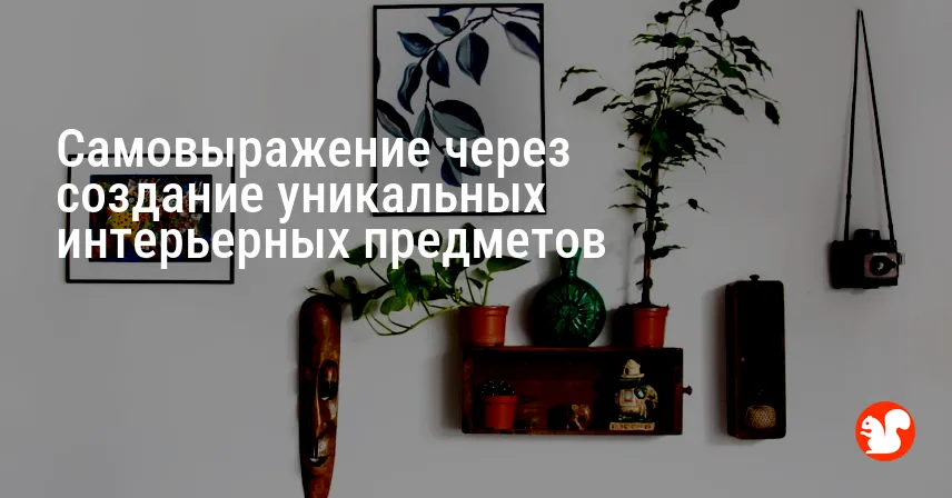 Самовыражение через создание уникальных интерьерных предметов
