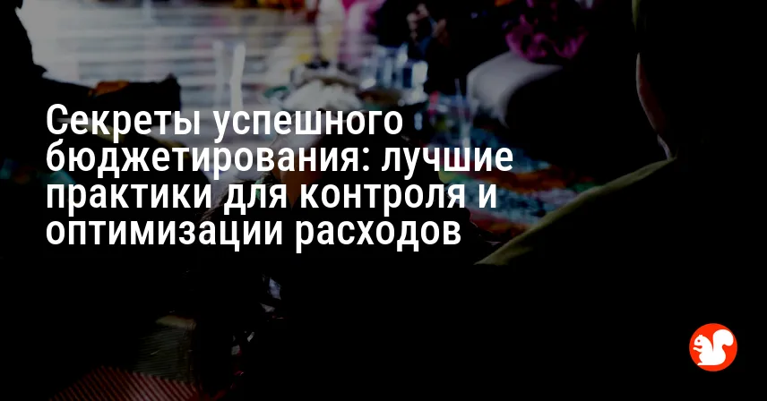 Секреты успешного бюджетирования: лучшие практики для контроля и оптимизации расходов