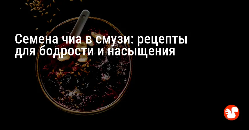 Семена чиа в смузи: рецепты для бодрости и насыщения