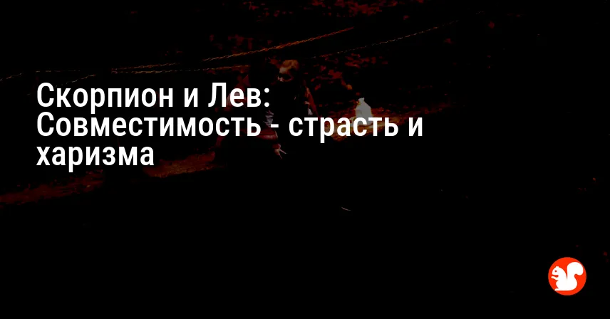 Скорпион и Лев: Совместимость — страсть и харизма