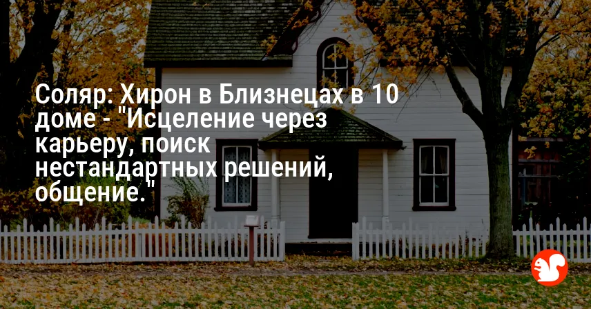 Соляр: Хирон в Близнецах в 10 доме — «Исцеление через карьеру, поиск нестандартных решений, общение.»